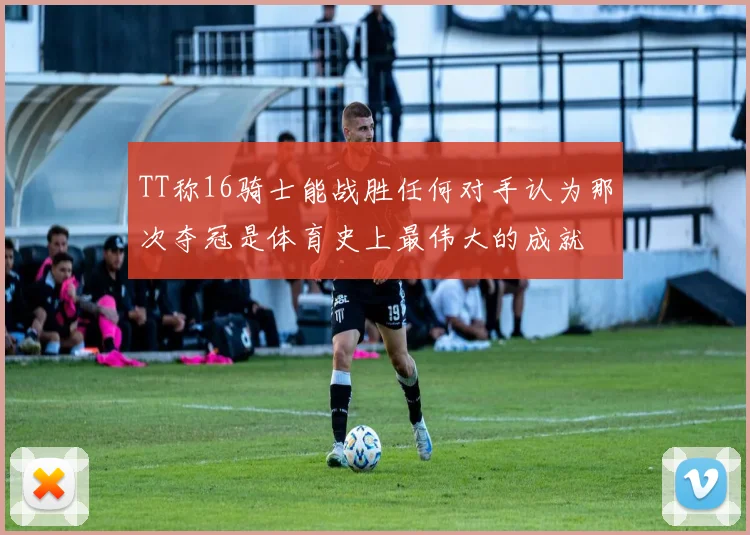 TT称16骑士能战胜任何对手认为那次夺冠是体育史上最伟大的成就