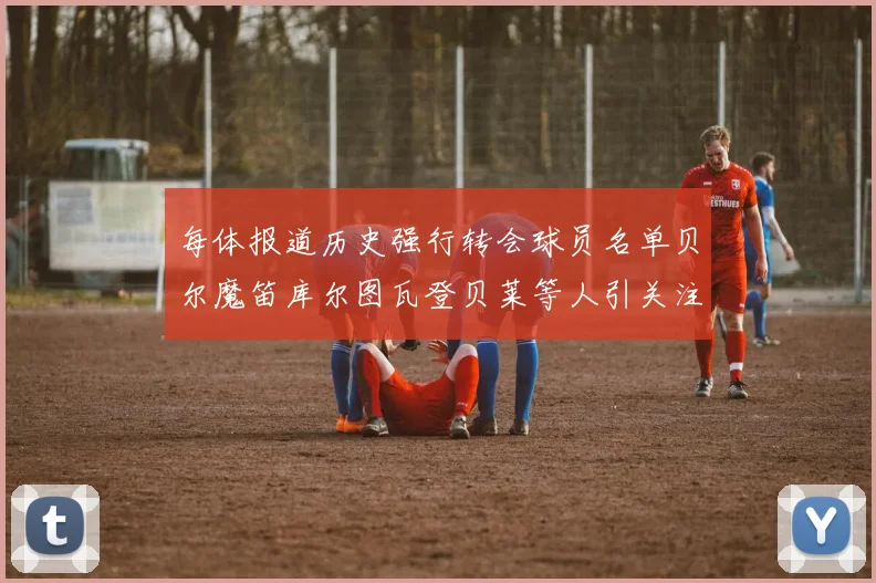 每体报道历史强行转会球员名单贝尔魔笛库尔图瓦登贝莱等人引关注